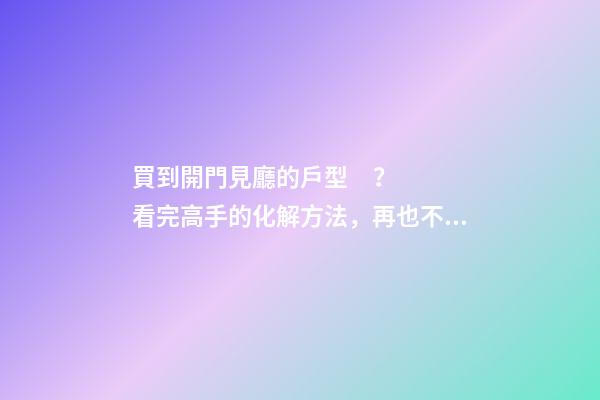 買到開門見廳的戶型？看完高手的化解方法，再也不犯愁